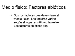 Medio físico: Factores abióticos
• Son los factores que determinan el
medio físico. Los factores varían
según el lugar: acuático o terrestre.
Los factores abióticos son:
 