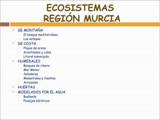 ECOSISTEMAS
REGIÓN MURCIA
 DE MONTAÑA
 El bosque mediterráneo
 Las estepas
 DE COSTA
 Playas de arena
 Acantilados y calas
 Litoral sumergido
 HUMEDALES
 Bosques de ribera
 Mar Menor
 Saladares
 Manantiales y fuentes
 Arrozales
 HUERTAS
 MODELADOS POR EL AGUA
 Badlands
 Paisajes kársticos
 