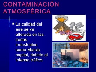 CONTAMINACIÓNCONTAMINACIÓN
ATMOSFÉRICAATMOSFÉRICA
 La calidad delLa calidad del
aire se veaire se ve
alterada en lasalterada en las
zonaszonas
industriales,industriales,
como Murciacomo Murcia
capital, debido alcapital, debido al
intenso tráfico.intenso tráfico.
 
