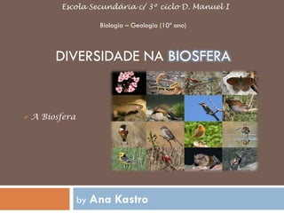 Escola Secundária c/ 3º ciclo D. Manuel I

                     Biologia – Geologia (10º ano)



         DIVERSIDADE NA BIOSFERA


   A Biosfera




                 by Ana   Kastro
 