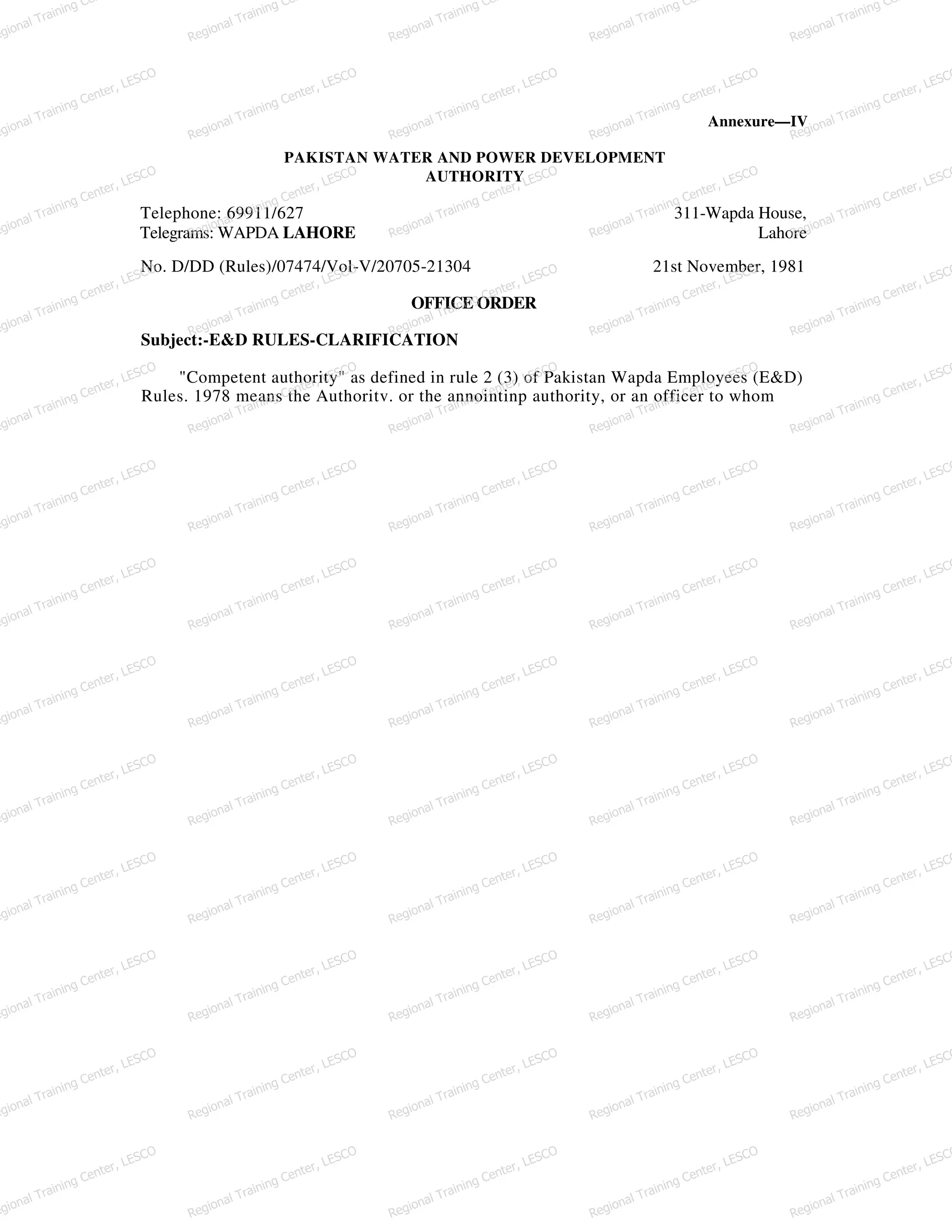 Annexure—IV
PAKISTAN WATER AND POWER DEVELOPMENT
AUTHORITY
Telephone: 69911/627 311-Wapda House,
Telegrams: WAPDA LAHORE Lahore
No. D/DD (Rules)/07474/Vol-V/20705-21304 21st November, 1981
OFFICE ORDER
Subject:-E&D RULES-CLARIFICATION
"Competent authority" as defined in rule 2 (3) of Pakistan Wapda Employees (E&D)
Rules. 1978 means the Authoritv. or the annointinp authority, or an officer to whom
egional Training Ce
Regional Training Ce
Regional Training Ce
Regional Training Ce
Regional Training Ce
egional Training Center, LESCO
Regional Training Center, LESCO
Regional Training Center, LESCO
Regional Training Center, LESCO
Regional Training Center, LESCO
egional Training Center, LESCO
Regional Training Center, LESCO
Regional Training Center, LESCO
Regional Training Center, LESCO
Regional Training Center, LESCO
egional Training Center, LESCO
Regional Training Center, LESCO
Regional Training Center, LESCO
Regional Training Center, LESCO
Regional Training Center, LESCO
egional Training Center, LESCO
Regional Training Center, LESCO
Regional Training Center, LESCO
Regional Training Center, LESCO
Regional Training Center, LESCO
egional Training Center, LESCO
Regional Training Center, LESCO
Regional Training Center, LESCO
Regional Training Center, LESCO
Regional Training Center, LESCO
egional Training Center, LESCO
Regional Training Center, LESCO
Regional Training Center, LESCO
Regional Training Center, LESCO
Regional Training Center, LESCO
egional Training Center, LESCO
Regional Training Center, LESCO
Regional Training Center, LESCO
Regional Training Center, LESCO
Regional Training Center, LESCO
egional Training Center, LESCO
Regional Training Center, LESCO
Regional Training Center, LESCO
Regional Training Center, LESCO
Regional Training Center, LESCO
egional Training Center, LESCO
Regional Training Center, LESCO
Regional Training Center, LESCO
Regional Training Center, LESCO
Regional Training Center, LESCO
egional Training Center, LESCO
Regional Training Center, LESCO
Regional Training Center, LESCO
Regional Training Center, LESCO
Regional Training Center, LESCO
egional Training Center, LESCO
Regional Training Center, LESCO
Regional Training Center, LESCO
Regional Training Center, LESCO
Regional Training Center, LESCO
egional Training Center, LESCO
Regional Training Center, LESCO
Regional Training Center, LESCO
Regional Training Center, LESCO
Regional Training Center, LESCO
 