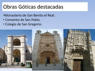 Obras Góticas destacadas
•Monasterio de San Benito el Real.
• Convento de San Pablo.
• Colegio de San Gregorio.
 