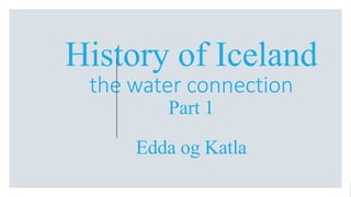 History of Iceland
the water connection
Part 1
Edda og Katla
 