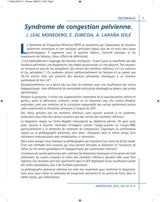 1- Edito 4/2010:11 - Ferrara 20/09/10 15:09 Page7




                                                                                                ÉDITORIAUX        7


                 Syndrome de congestion pelvienne.
                   J. LEAL MONEDERO, E. ZUBICOA, A. LARAÑA SOLÉ


             L
                    e Syndrome de Congestion Pelvienne (SCP) se caractérise par l’association de douleurs
                    pelviennes chroniques et non cycliques, persistant depuis plus de six mois sans cause
                    gynécologique. Il augmente avec la position debout, l’activité physique et les
              manoeuvres de Valsalva (toux, efforts de défécation).
               Il est habituellement l’apanage des femmes multipares. Il peut aussi se manifester par des
              lourdeurs périnéales, une dyspareunie, des règles douloureuses, et une polyurie. Très souvent,
              on retrouve en plus de ses symptômes, des varices des membres inférieurs, et / ou vulvaires
              et /ou périnéales (1). Ce syndrome atteint préférentiellement les femmes et on admet que
              39,1% d’entre elles ont présenté des douleurs pelviennes chroniques à un moment
              quelconque de leur vie(2).
              Occasionnellement, on a décrit des cas chez les hommes avec une insuffisance des veines
              hypogastriques, bien différenciés du varicocoèle testiculaire développé au dépens des veines
              spermatiques.
              Pendant la grossesse, il existe une augmentation importante de la vascularisation utérine et
              parfois, après la délivrance, certaines veines ne se rétractent pas, ells restent dilatées,
              avalvulées, avec une inversion de la circulation responsable des varices pelviennes( varices
              utéro-ovariennes) et d’ectasies veineuses à l’origine du SCP.
              Des reflux pelviens vers les membres inférieurs sont souvent associés à ce syndrome,
              produisant aussi bien des varices vulvaires que des varices des membres inférieurs.
              Le diagnostic repose sur l’écho-Doppler transvaginal ou abdomino pelvien. On peut aussi
              avoir recours à d’autres méthodes d’imagerie comme l’angio-scanner ou l’angio-IRM,
              particulièrement à la recherche de syndrome de compression. Cependant, la confirmation
              repose sur la phlébographie pelvienne, avec alors réalisation dans le même temps, d’un
              traitement endovasculaire avec embolisation, si nécessaire.
              Dans notre groupe, nous réalisons la phlébographie par injection d’une veine du pli du coude.
              C’est une méthode mini-invasive qui nous permet d’étudier la dilatation et l’existence de
              reflux sur les veines gonadiques et hypogastriques par canalisation sélective.
              L’existence de varices pelviennes péri-utérines, de dilatations ectasiques et les points de fuite
              alimentant les varices vulvaires et celles des membres inférieurs, peuvent elles aussi être
              repérées. Ces résultats sont très significatifs dans le SCP dépendant d’une insuffisance axiale
              des veines gonadiques, due à de multiples grossesses.
              La phlébographie pelvienne sélective est utile non seulement pour confirmer le diagnostic,
              mais aussi pour traiter le syndrome de congestion pelvienne et les points de fuite, dans le
              même temps, par embolisation.

                                                                             ANGÉIOLOGIE, 2010, VOL. 62, N° 4
 