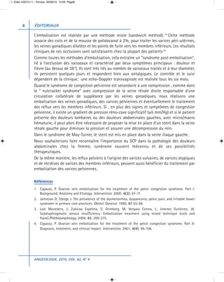 1- Edito 4/2010:11 - Ferrara 20/09/10 15:09 Page8




        8         ÉDITORIAUX

                 L’embolisation est réalisée par une méthode mixte (sandwich method). (3) Cette méthode
                 associe des coils et de la mousse de polidocanol à 2%, pour traiter les varices péri-utérines,
                 les veines gonadiques dilatées et les points de fuite vers les membres inférieurs. Les résultats
                 cliniques de ces occlusions sont satisfaisants chez la plupart des patients (4) .
                 Comme toutes les méthodes d’embolisation, cela entraîne un “syndrome post-embolisation”,
                 lié à l’occlusion des vaisseaux et caractérisé par deux symptômes principaux : douleur et
                 fièvre (au dessus de 38°). Ils sont très liés au nombre de vaisseaux traités et à leur diameter,
                 ils persistent quelques jours et respondent bien aux antalgiques. Le contrôle et le suivi
                 dépendent de la clinique; une echo-Doppler transvaginale est réalisée tous les six mois.
                 Quand le syndrome de congestion pelvienne est secondaire à une compression , comme dans
                 le “ nutcracker syndrome” avec compression de la veine rénale droite responsable d’une
                 circulation collatérale de suppléance par les veines gonadiques, nous réalisons une
                 embolisation des veines gonadiques, des varices pelviennes et éventuellement le traitement
                 des reflux vers les membres inférieurs. Si , en plus des signes et symptômes de congestion
                 pelvienne, il existe un gradient de pression réno-cave significatif (≥5 mm/Hg) et si le patient
                 présente des douleurs lombaires ou des douleurs abdominales gauches, avec micro/macro
                 hématurie, il peut alors être nécessaire de proposer la mise en place d’un stent dans la veine
                 rénale gauche pour diminuer la pression et assurer une décompression du rein.
                 Dans le syndrome de May-Turner, le stent est mis en place dans la veine iliaque gauche.
                 Nous souhaiterions faire reconnaître l’importance du SCP dans la pathologie des douleurs
                 abdominales chez la femme, syndrome souvent méconnu et de ses possibilités
                 thérapeutiques.
                 De la même manière, les reflux pelviens à l’origine des varices vulvaires, de varices atypiques
                 et de récidives de varices des membres inférieurs, peuvent aussi bénéficier du traitement par
                 embolisation des varices pelviennes.

                 Références
                 1. Capasso, P. Ovarian vein embolization for the treatment of the pelvic congestion syndrome. Part I:
                    Background, Anatomy and Etiology. Intervention. 2000; 4(3): 67-71.
                 2. Jamieson D; Steege J. The prevalence of the dysmenorrhea, dyspareunia, pelvic pain, and irritable bowel
                    syndrome in primary care practices. Obstet. Gynecol. 1996; 87:55-58.
                 3. Leal Monedero, J; Zubicoa Ezpeleta, S; Grimberg, M; Vergara Correa, L; Jimenez Gutiérrez, JA.
                    Subdiaphragmatic venous insufficiency: Embolization treatment using mixed technique (coils and
                    foam).Phlebolymphology. 2004; 45: 269-275.
                 4. Capasso, P. Ovarian vein embolization for the treatment of the pelvic congestion syndrome. Part II:
                    Diagnosis, treatment, and clinical impact. Intervention. 2001; 4(4): 99-106.




                 ANGÉIOLOGIE, 2010, VOL. 62, N° 4
 