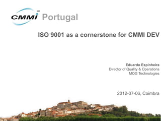 Portugal
ISO 9001 as a cornerstone for CMMI DEV



                                 Eduardo Espinheira
                      Director of Quality & Operations
                                   MOG Technologies




                           2012-07-06, Coimbra
 