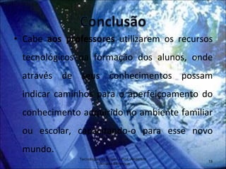 Cabe  aos professores  utilizarem os recursos tecnológicos na formação dos alunos, onde através de seus conhecimentos possam indicar caminhos para o aperfeiçoamento do conhecimento adquirido no ambiente familiar ou escolar, capacitando-o para esse novo mundo. Tecnologias de Ensino - Prof. Anderson Tukiyama Berengue 