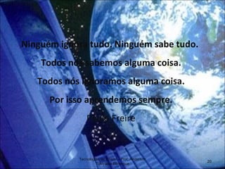 Ninguém ignora tudo. Ninguém sabe tudo.  Todos nós sabemos alguma coisa. Todos nós ignoramos alguma coisa. Por isso aprendemos sempre. Paulo Freire Tecnologias de Ensino - Prof. Anderson Tukiyama Berengue 