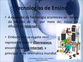 A explosão da Tecnologia aconteceu ao  longo da década de 90, por meio do: Início da difusão da  Internet ; Embora não se esgote nem  represente todo o  ciberespaço ,  encontramos na  Internet , a  principal  rede telemática mundial. Tecnologias de Ensino - Prof. Anderson Tukiyama Berengue 
