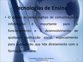 O acesso às redes digitais de comunicação e informação é importante para o funcionamento e o desenvolvimento de qualquer instituição social, especialmente para a educação que lida diretamente com a formação humana. Tecnologias de Ensino - Prof. Anderson Tukiyama Berengue 