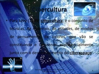 Para Lévy (1999)  cibercultura , é o conjunto de técnicas, de materiais, de atitudes, de modos de pensamento, de valores, que vão se constituindo e crescendo exponencialmente junto com o desenvolvimento do  ciberespaço . Tecnologias de Ensino - Prof. Anderson Tukiyama Berengue 