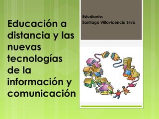 Estudiante:

Educación a       Santiago Villavicencio Silva


distancia y las
nuevas
tecnologías
de la
información y
comunicación
 