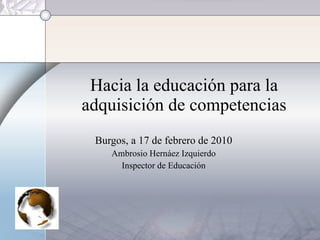 Hacia la educación para la adquisición de competencias Burgos, a 17 de febrero de 2010 Ambrosio Hernáez Izquierdo Inspector de Educación 