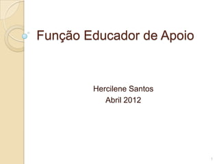 Função Educador de Apoio


        Hercilene Santos
           Abril 2012




                           1
 