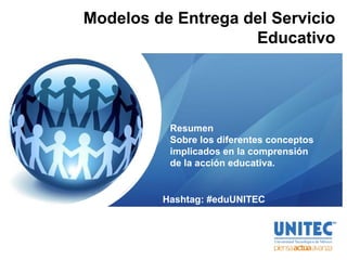 Modelos de Entrega del Servicio
Educativo
Resumen
Sobre los diferentes conceptos
implicados en la comprensión
de la acción educativa.
Hashtag: #eduUNITEC
 