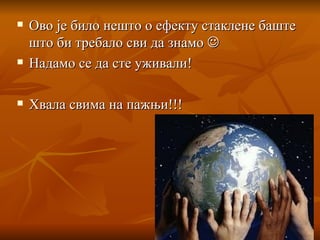 Ово је било нешто о ефекту стаклене баште што би требало сви да знамо   Надамо се да сте уживали! Хвала свима на пажњи !!! 
