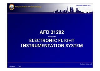 FOR TRAINING PURPOSE ONLY
Subject Code: AFD 31202
Malaysian Institute of Aviation Technology
Issue No : 000
AFD 31202
AV2250
ELECTRONIC FLIGHT
INSTRUMENTATION SYSTEM
 