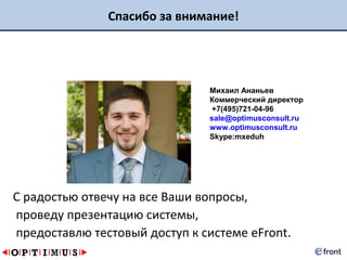 Спасибо за внимание!




                               Михаил Ананьев
                               Коммерческий директор
                               +7(495)721-04-96
                               sale@optimusconsult.ru
                               www.optimusconsult.ru
                               Skype:mxeduh




С радостью отвечу на все Ваши вопросы,
проведу презентацию системы,
предоставлю тестовый доступ к системе eFront.
 
