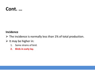 Cont. …
Incidence
 The incidence is normally less than 1% of total production.
 It may be higher in:
1. Some strains of bird.
2. Birds in early lay.
 