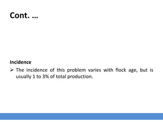 Cont. …
Incidence
 The incidence of this problem varies with flock age, but is
usually 1 to 3% of total production.
 