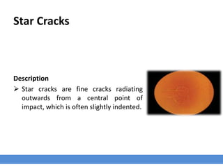 Star Cracks
Description
 Star cracks are fine cracks radiating
outwards from a central point of
impact, which is often slightly indented.
 