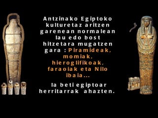 Antzinako Egiptoko kulturetaz aritzen garenean normalean lau edo bost hitzetara mugatzen gara :  Piramideak, momiak, hieroglifikoak, faraoiak eta Nilo ibaia ... Ia beti egiptoar herritarrak  ahazten.   