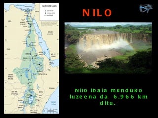 Nilo ibaia munduko luzeena da  6.966 km ditu.  NILO 