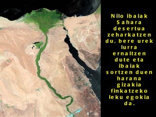 Nilo ibaiak Sahara desertua zeharkatzen du, bere urek lurra ernaltzen dute eta ibaiak sortzen duen harana gizakia finkatzeko leku egokia da. 