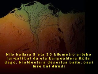 Nilo bailara 5 eta 20 kilometro arteko lur-zati bat da eta kanpoaldera itxita dago, bi aldeetara desertua baitu: oasi luze bat dirudi 