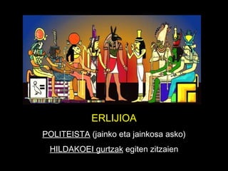 ERLIJIOA POLITEISTA  (jainko eta jainkosa asko) HILDAKOEI gurtzak  egiten zitzaien 