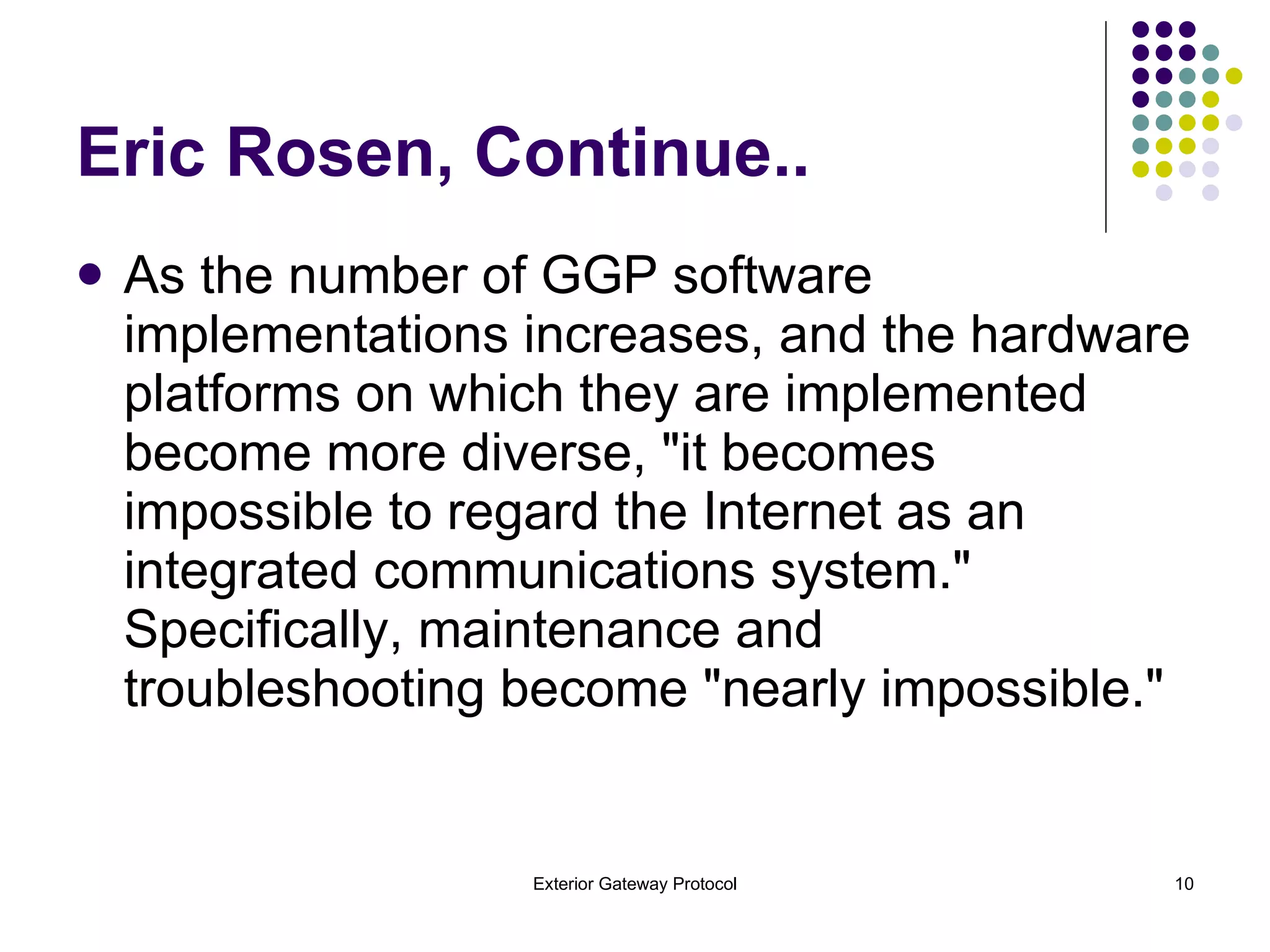 Eric Rosen, Continue.. As the number of GGP software implementations increases, and the hardware platforms on which they are implemented become more diverse, "it becomes impossible to regard the Internet as an integrated communications system." Specifically, maintenance and troubleshooting become "nearly impossible." 