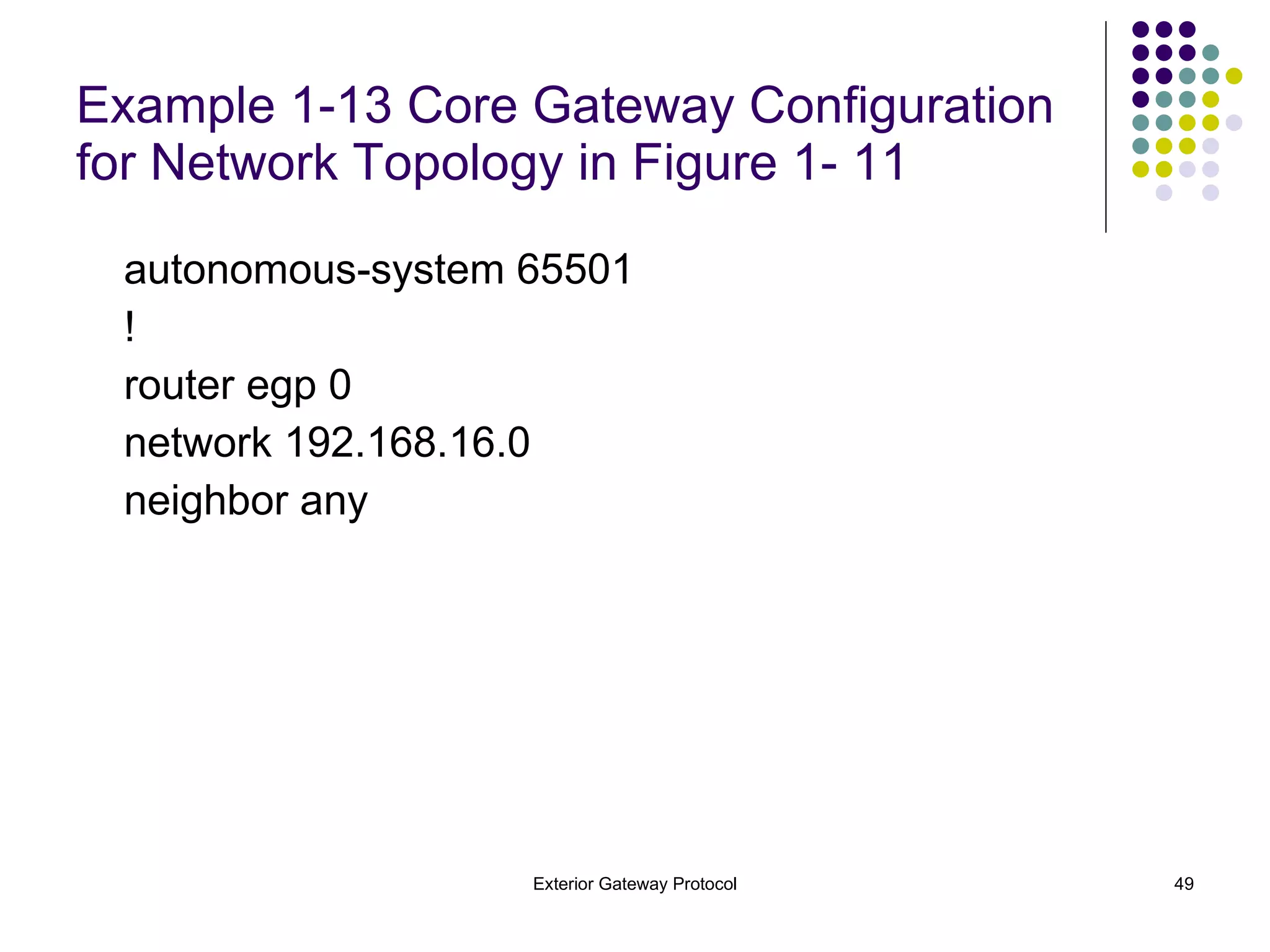 Example 1-13 Core Gateway Configuration for Network Topology in Figure 1- 11 autonomous-system 65501 ! router egp 0 network 192.168.16.0 neighbor any 