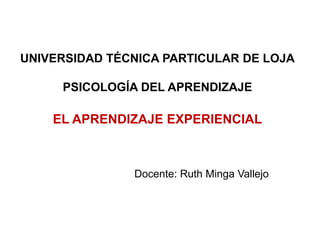 UNIVERSIDAD TÉCNICA PARTICULAR DE LOJA

     PSICOLOGÍA DEL APRENDIZAJE

    EL APRENDIZAJE EXPERIENCIAL



               Docente: Ruth Minga Vallejo
 