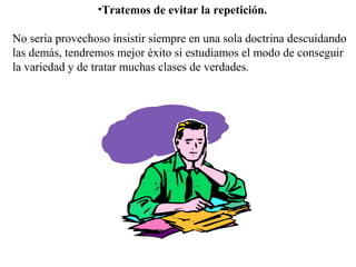 •Tratemos de evitar la repetición.
No seria provechoso insistir siempre en una sola doctrina descuidando
las demás, tendremos mejor éxito si estudiamos el modo de conseguir
la variedad y de tratar muchas clases de verdades.
 