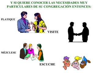 PLATIQUE
VISITE
MÉZCLESE
ESCUCHE
Y SI QUIERE CONOCER LAS NECESIDADES MUY
PARTICULARES DE SU CONGREGACIÓN ENTONCES:
 