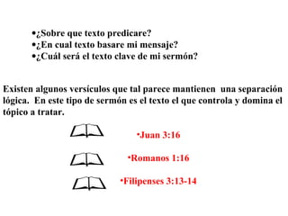 Existen algunos versículos que tal parece mantienen una separación
lógica. En este tipo de sermón es el texto el que controla y domina el
tópico a tratar.
•Juan 3:16
•Romanos 1:16
•Filipenses 3:13-14
•¿Sobre que texto predicare?
•¿En cual texto basare mi mensaje?
•¿Cuál será el texto clave de mi sermón?
 