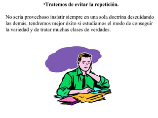 Tratemos de evitar la repetición. No seria provechoso insistir siempre en una sola doctrina descuidando las demás, tendremos mejor éxito si estudiamos el modo de conseguir la variedad y de tratar muchas clases de verdades. 
