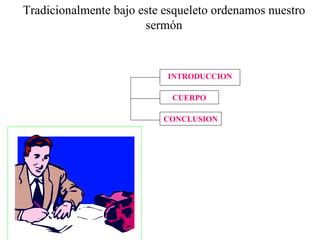 Tradicionalmente bajo este esqueleto ordenamos nuestro sermón INTRODUCCION CUERPO CONCLUSION 