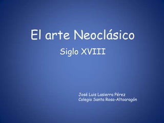 El arte Neoclásico
     Siglo XVIII




         José Luis Lasierra Pérez
         Colegio Santa Rosa-Altoaragón
 