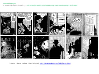 IMAGEN Y EXPRESIÓN.
2. REPRESENTACIÓN DEL VOLUMEN…………LOS ELEMENTOS BÁSICOS DEL LENGUAJE VISUAL COMO CONFIGURADORES DE VOLUMEN




       El comic … From Hell de Edie Campbell, http://es.wikipedia.org/wiki/From_Hell
 