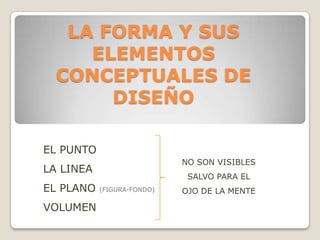 LA FORMA Y SUS
     ELEMENTOS
  CONCEPTUALES DE
       DISEÑO

EL PUNTO
                            NO SON VISIBLES
LA LINEA
                             SALVO PARA EL
EL PLANO   (FIGURA-FONDO)   OJO DE LA MENTE

VOLUMEN
 