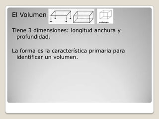El Volumen

Tiene 3 dimensiones: longitud anchura y
  profundidad.

La forma es la característica primaria para
  identificar un volumen.
 