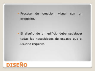    Proceso      de   creación   visual   con   un
       propósito.




      El diseño de un edificio debe satisfacer
       todas las necesidades de espacio que el
       usuario requiera.




DISEÑO
 