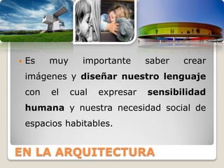    Es    muy     importante      saber   crear
    imágenes y diseñar nuestro lenguaje
    con   el    cual   expresar   sensibilidad
    humana y nuestra necesidad social de
    espacios habitables.


EN LA ARQUITECTURA
 
