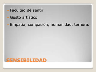    Facultad de sentir
   Gusto artístico
   Empatía, compasión, humanidad, ternura.




SENSIBILIDAD
 