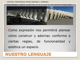 CONTROL FORNTERIZO ENTRE GEORGIA Y ARMENIA.
Funcionalidad y estética modernista van de la mano en esta atractiva construcción.




   Como expresión nos permitirá planear
    cómo construir y adornar, conforme a
    ciertas        reglas,           de        funcionalidad                 y
    estética un espacio.

NUESTRO LENGUAJE
 
