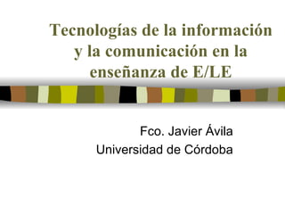 Tecnologías de la información y la comunicación en la enseñanza de E/LE Fco. Javier Ávila Universidad de Córdoba 