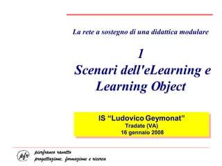 La rete a sostegno di una didattica modulare 1  Scenari dell'eLearning e Learning Object IS “Ludovico Geymonat” Tradate (VA) 16 gennaio 2008 