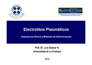 Electrolitos Plasmáticos
Importancia Clínica y Métodos de Determinación




            Prof. Dr. Luis Salazar N.
           Universidad de La Frontera

                     2012
 