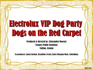 Electrolux VIP Dog Party  Dogs on the Red Carpet Produced  & directed by:  Aleksandra Moorast Corpore Public Relations Tallinn, Estonia Co-producers: Janek Reimal, Broadline Events; Kairi Niinepuu-Mark, UnitedDogs 